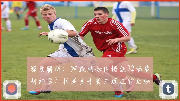 深度解析:阿森纳如何铸就32场零封纪录?拉亚金手套三连庄背后秘诀