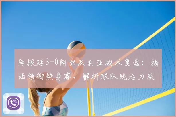 阿根廷3-0阿尔及利亚战术复盘:梅西领衔热身赛,解析球队统治力表现