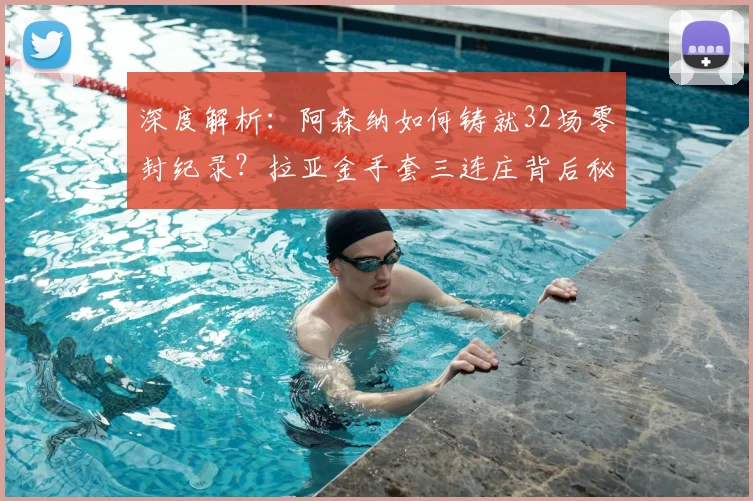 深度解析:阿森纳如何铸就32场零封纪录?拉亚金手套三连庄背后秘诀