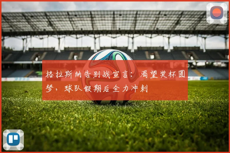 格拉斯纳告别战宣言:渴望奖杯圆梦,球队假期后全力冲刺