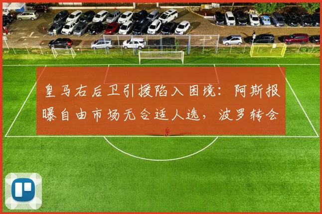 皇马右后卫引援陷入困境:阿斯报曝自由市场无合适人选,波罗转会费成最大阻碍