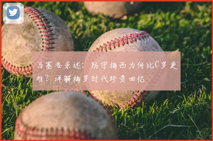 马塞洛亲述:防守梅西为何比C罗更难?详解梅罗时代珍贵回忆