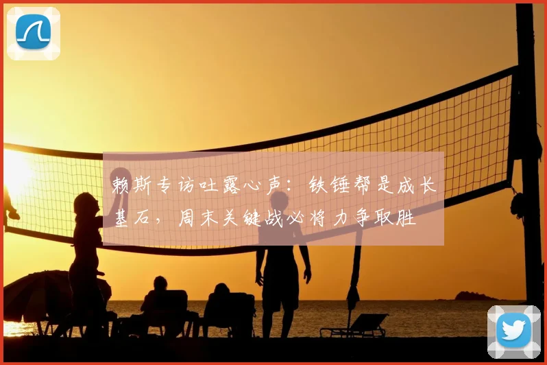赖斯专访吐露心声:铁锤帮是成长基石,周末关键战必将力争取胜