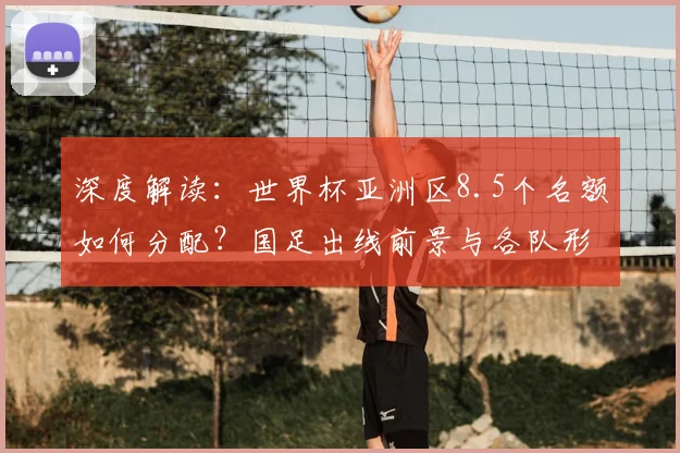 深度解读:世界杯亚洲区8.5个名额如何分配?国足出线前景与各队形势全解析