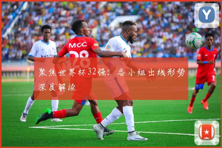 聚焦世界杯32强：各小组出线形势深度解读