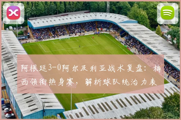 阿根廷3-0阿尔及利亚战术复盘：梅西领衔热身赛，解析球队统治力表现