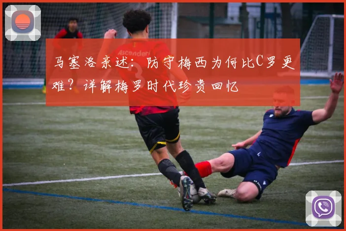 马塞洛亲述：防守梅西为何比C罗更难？详解梅罗时代珍贵回忆
