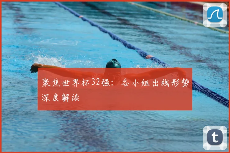 聚焦世界杯32强：各小组出线形势深度解读